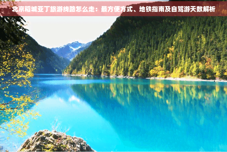 北京稻城亚丁旅游线路怎么走：最方便方式、地铁指南及自驾游天数解析