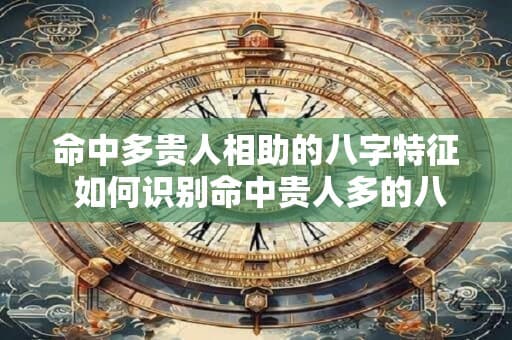命中多贵人相助的八字特征 如何识别命中贵人多的八字