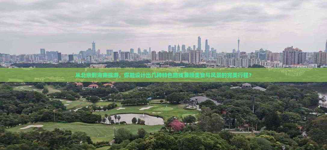 从北京到海南旅游，你能设计出几种特色路线兼顾美食与风景的完美行程？