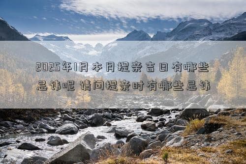 2025年1月提亲吉日有哪些忌讳呢？提亲时需要注意什么？