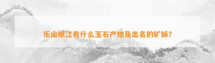 乐山岷江有什么玉石产地及出名的矿脉？
