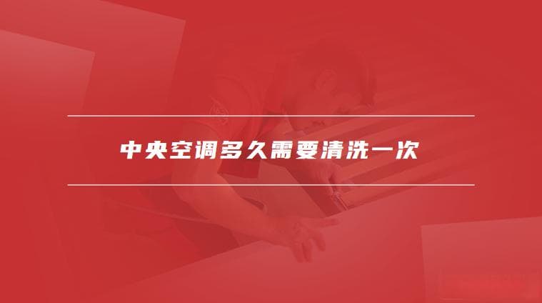 中央空调多久需要清洗一次？定期清洗有什么好处？
