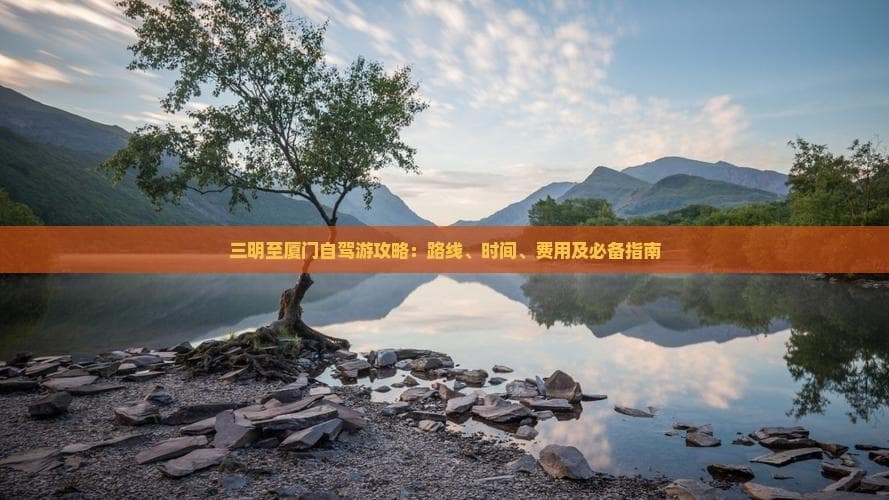 三明至厦门自驾游攻略：路线、时间、费用及必备指南
