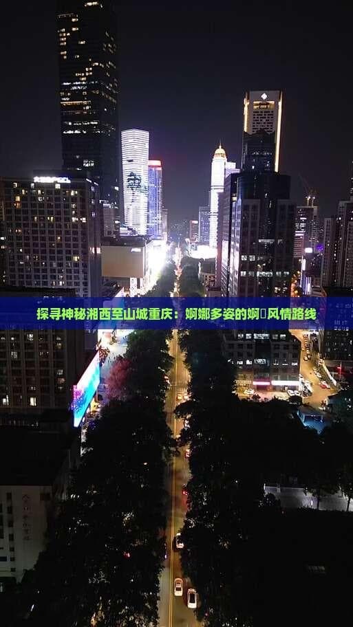 探寻神秘湘西至山城重庆：婀娜多姿的风情路线