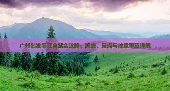 广州出发丽江自驾全攻略：路线、景点与注意事项详解