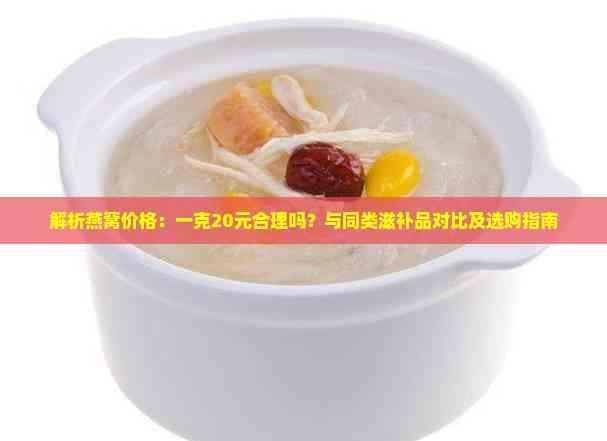 解析燕窝价格：一克20元合理吗？与同类滋补品对比及选购指南