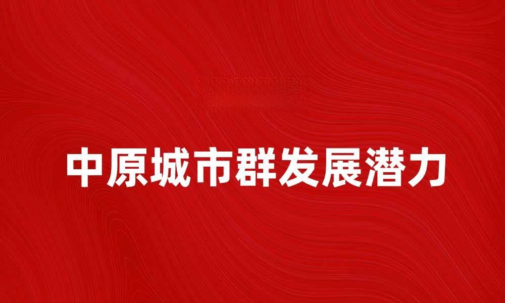 中原城市群发展潜力与未来机遇分析