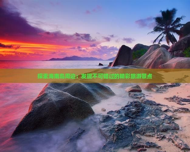 探索海南岛周边：发现不可错过的精彩旅游景点