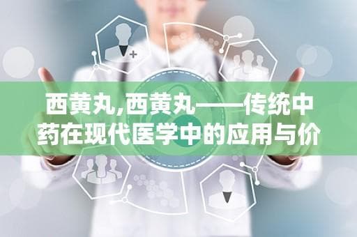 西黄丸：传统中药在现代医学中的应用与价值