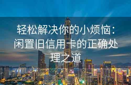 闲置旧信用卡的正确处理之道
