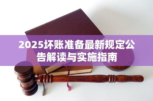 2025坏账准备最新规定公告解读与实施指南