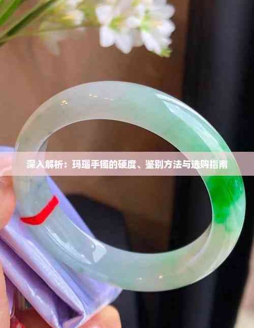 深入解析：玛瑙手镯的硬度、鉴别方法与选购指南