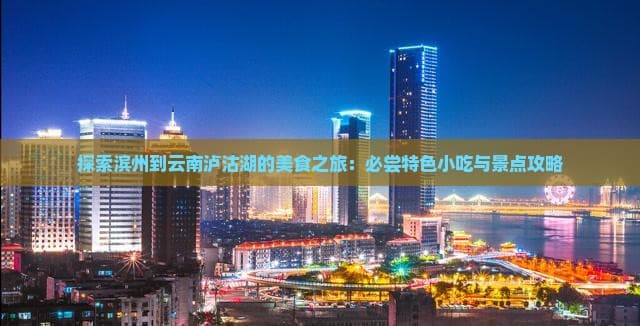 滨州到云南泸沽湖的美食之旅：必尝特色小吃与景点攻略