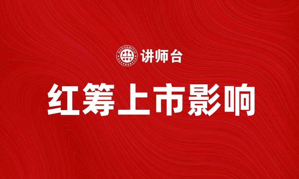 红筹上市：解析其对企业发展的深远影响