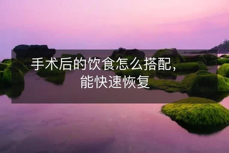 手术后的饮食怎么搭配，才能快速恢复