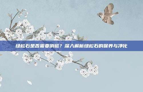 绿松石是否需要消磁？深入解析绿松石的保养与净化