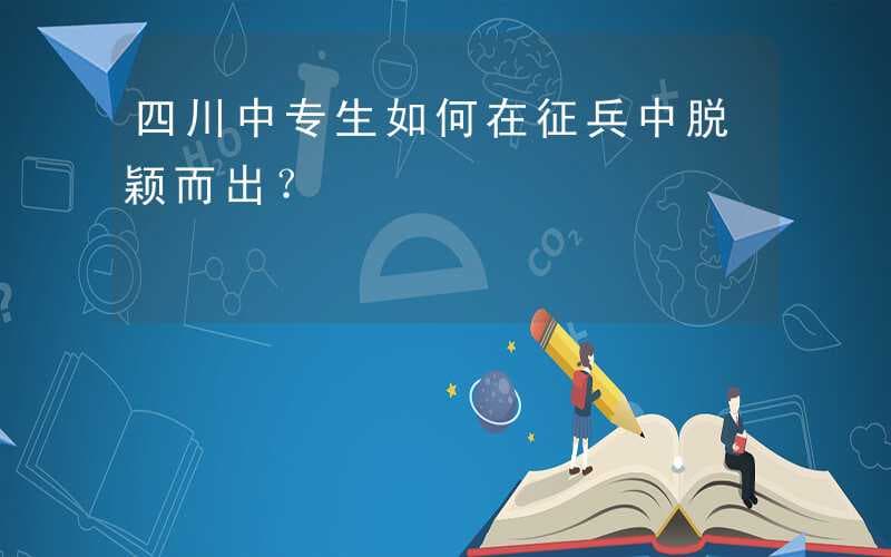 四川中专生如何在征兵中脱颖而出？