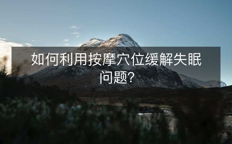 如何利用按摩穴位缓解失眠问题？