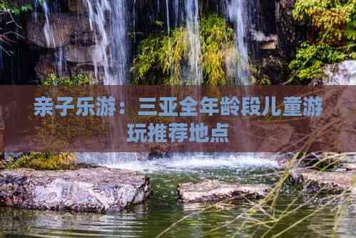 三亚亲子游攻略：5个适合不同年龄段儿童的游玩地点