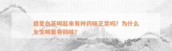 白茶喝起来有药味正常吗？为什么女性喝着有药味？
