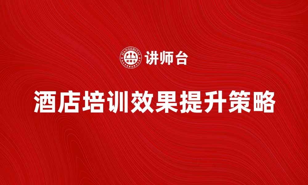 提升酒店培训效果的五大关键策略