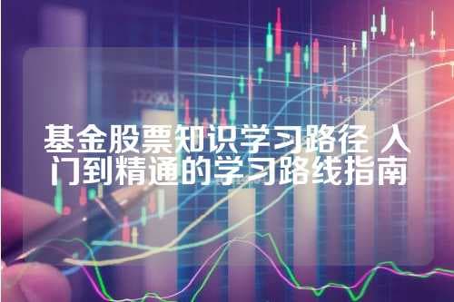 基金股票知识学习路径：入门到精通的学习路线指南