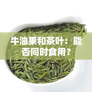 牛油果和普洱茶：能否同时食用？