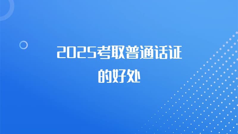 2025考取普通话证的好处是什么