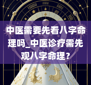 中医需要先看八字命理吗_中医诊疗需先观八字命理？