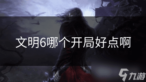 文明6开局策略大揭秘：如何选择最佳开局，轻松赢得胜利？