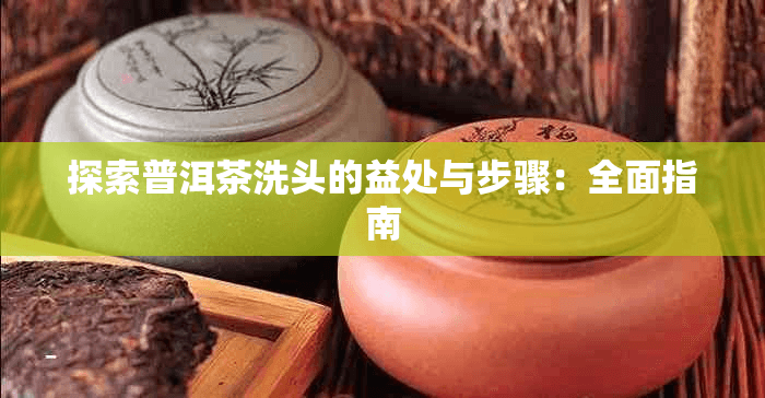 普洱茶洗头：功效、步骤与注意事项全解析