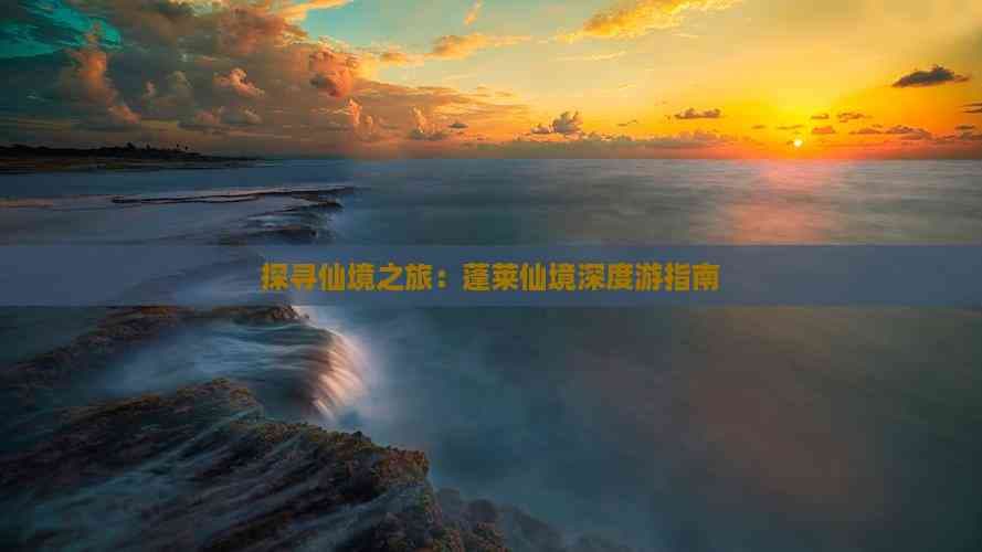 探寻仙境之旅：蓬莱仙境深度游指南
