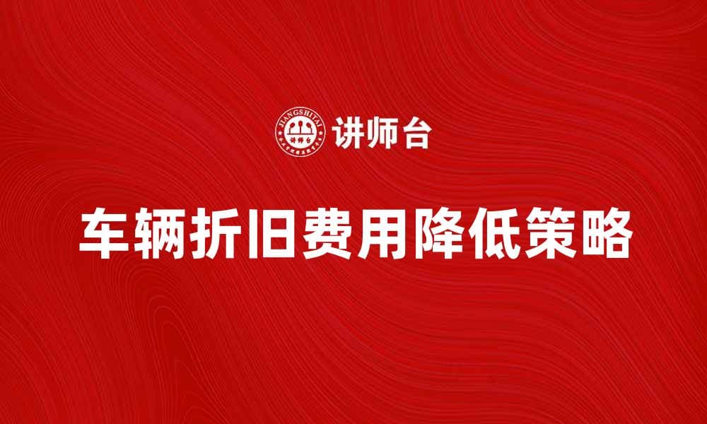 如何有效降低车辆折旧费提升投资回报