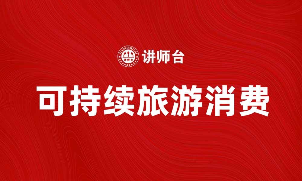 探索可持续旅游消费的未来趋势与实践