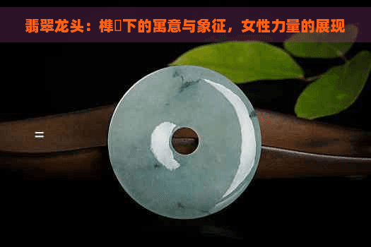 翡翠龙头：榫卯下的寓意与象征，女性力量的展现