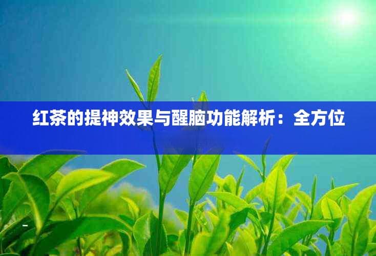 红茶的提神效果与醒脑功能解析：全方位解答您的疑问