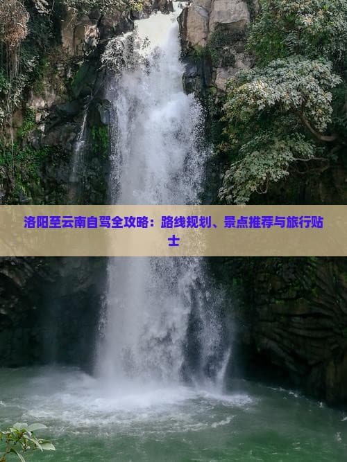 洛阳至云南自驾全攻略：路线规划、景点推荐与旅行贴士