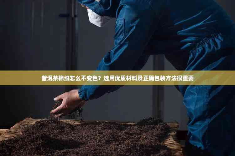 普洱茶棉纸怎么不变色？选用优质材料及正确包装方法很重要