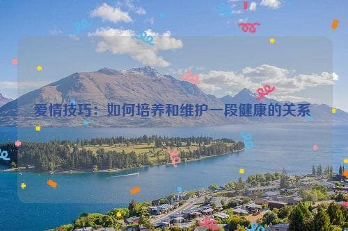 爱情技巧：如何培养和维护一段健康的关系