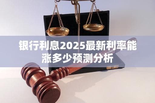 银行利息2025最新利率能涨多少预测分析