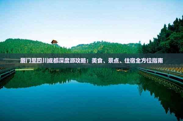 厦门至四川成都深度游攻略：美食、景点、住宿全方位指南