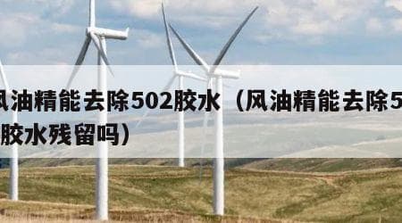 风油精能去除502胶水吗？多种实用去除方法详解