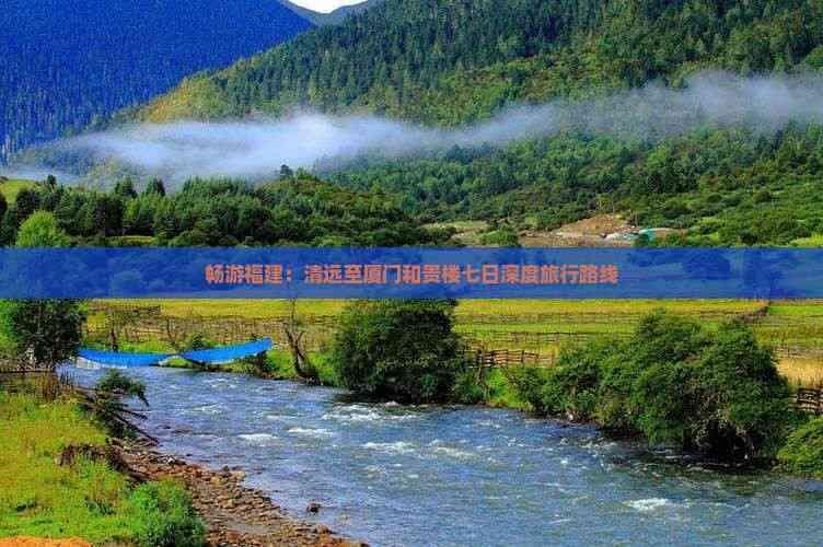 畅游福建：清远至厦门和贵楼七日深度旅行路线