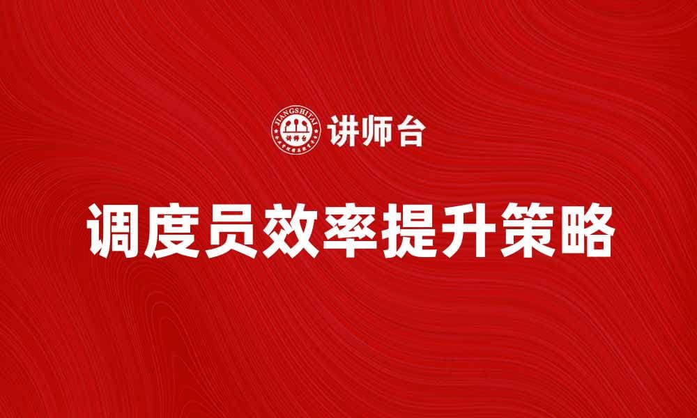 调度员如何提升工作效率与团队协作能力