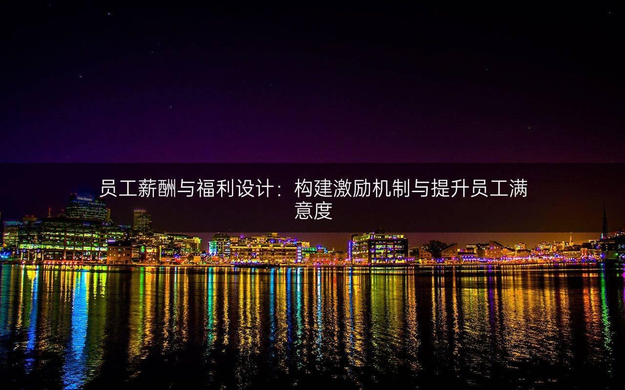 员工薪酬与福利设计：构建激励机制与提升员工满意度