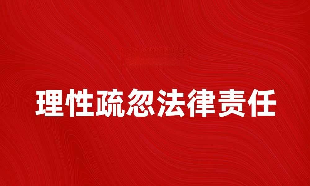 理性疏忽对法律责任的影响及案例分析