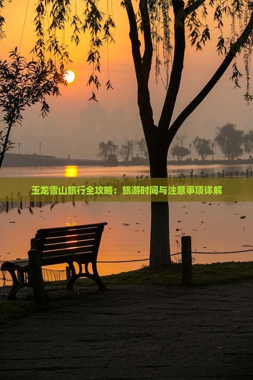 玉龙雪山旅行全攻略：旅游时间与注意事项详解