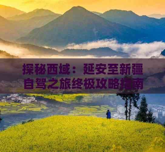探秘西域：延安至新疆自驾之旅终极攻略指南