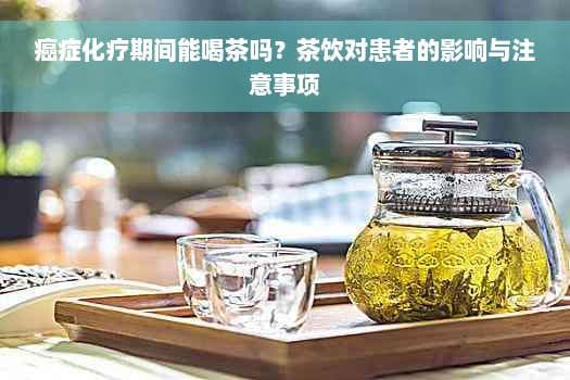 癌症化疗期间能喝茶吗？茶饮对患者的影响与注意事项