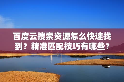 百度云搜索资源怎么快速找到？精准匹配技巧有哪些？